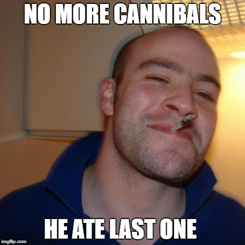 Good Guy Greg Meme | NO MORE CANNIBALS; HE ATE LAST ONE | image tagged in memes,good guy greg | made w/ Imgflip meme maker