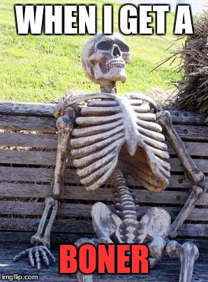 Waiting Skeleton | WHEN I GET A; BONER | image tagged in memes,waiting skeleton | made w/ Imgflip meme maker