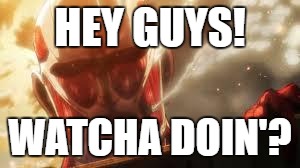 Attack on titan | HEY GUYS! WATCHA DOIN'? | image tagged in attack on titan | made w/ Imgflip meme maker