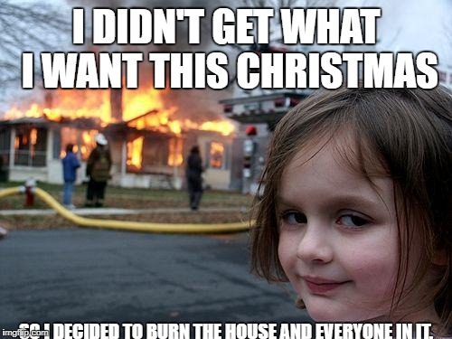 Disaster Girl Meme | I DIDN'T GET WHAT I WANT THIS CHRISTMAS; SO I DECIDED TO BURN THE HOUSE AND EVERYONE IN IT. | image tagged in memes,disaster girl | made w/ Imgflip meme maker