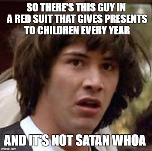 Conspiracy Keanu Meme | SO THERE'S THIS GUY IN A RED SUIT THAT GIVES PRESENTS TO CHILDREN EVERY YEAR; AND IT'S NOT SATAN WHOA | image tagged in memes,conspiracy keanu | made w/ Imgflip meme maker