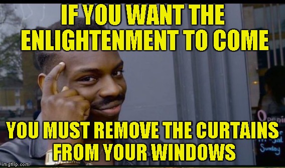 IF YOU WANT THE ENLIGHTENMENT TO COME YOU MUST REMOVE THE CURTAINS FROM YOUR WINDOWS | made w/ Imgflip meme maker