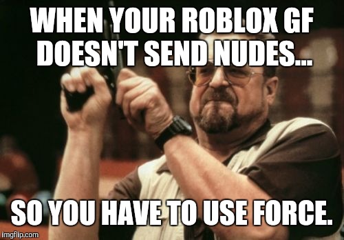 Am I The Only One Around Here Meme | WHEN YOUR ROBLOX GF DOESN'T SEND NUDES... SO YOU HAVE TO USE FORCE. | image tagged in memes,am i the only one around here | made w/ Imgflip meme maker