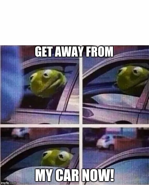 Kermit the frog | GET AWAY FROM; MY CAR NOW! | image tagged in kermit the frog | made w/ Imgflip meme maker