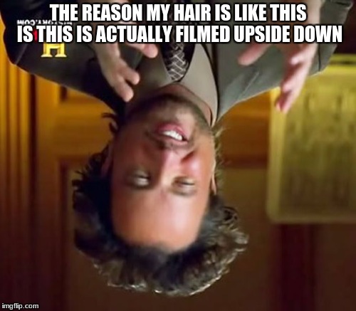 Ancient Aliens Meme | THE REASON MY HAIR IS LIKE THIS IS THIS IS ACTUALLY FILMED UPSIDE DOWN | image tagged in memes,ancient aliens | made w/ Imgflip meme maker