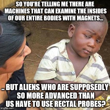 Third World Skeptical Kid | SO YOU'RE TELLING ME THERE ARE MACHINES THAT CAN EXAMINE THE INSIDES OF OUR ENTIRE BODIES WITH MAGNETS... .. BUT ALIENS WHO ARE SUPPOSEDLY SO MORE ADVANCED THAN US HAVE TO USE RECTAL PROBES? | image tagged in memes,third world skeptical kid,alien abductions | made w/ Imgflip meme maker