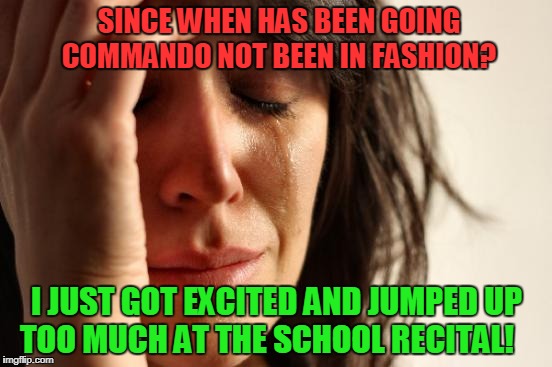 Fashion Slip! | SINCE WHEN HAS BEEN GOING COMMANDO NOT BEEN IN FASHION? I JUST GOT EXCITED AND JUMPED UP TOO MUCH AT THE SCHOOL RECITAL! | image tagged in memes,first world problems,xmas | made w/ Imgflip meme maker