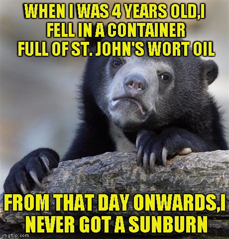 When people ask me if I'm baptized or not,I tell them this | WHEN I WAS 4 YEARS OLD,I FELL IN A CONTAINER FULL OF ST. JOHN'S WORT OIL; FROM THAT DAY ONWARDS,I NEVER GOT A SUNBURN | image tagged in memes,confession bear,sunburn,young,powermetalhead,baptism | made w/ Imgflip meme maker