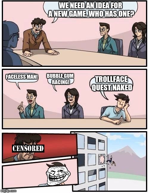 Game ideas | WE NEED AN IDEA FOR A NEW GAME. WHO HAS ONE? FACELESS MAN! BUBBLE GUM RACING! TROLLFACE QUEST NAKED | image tagged in memes,boardroom meeting suggestion | made w/ Imgflip meme maker