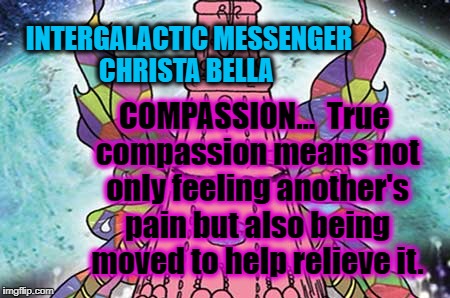 INTERGALACTIC MESSENGER CHRISTA BELLA | INTERGALACTIC MESSENGER CHRISTA BELLA; COMPASSION…  True compassion means not only feeling another's pain but also being moved to help relieve it. | image tagged in compassion,inspirational quote,positive thinking,creativity,hope and change,deep thoughts | made w/ Imgflip meme maker