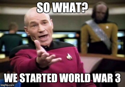 Picard Wtf | SO WHAT? WE STARTED WORLD WAR 3 | image tagged in memes,picard wtf | made w/ Imgflip meme maker