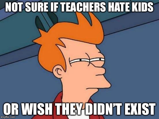 Futurama Fry Meme | NOT SURE IF TEACHERS HATE KIDS; OR WISH THEY DIDN’T EXIST | image tagged in memes,futurama fry | made w/ Imgflip meme maker