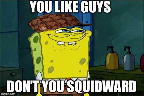 Don't You Squidward Meme | YOU LIKE GUYS; DON’T YOU SQUIDWARD | image tagged in memes,dont you squidward,scumbag | made w/ Imgflip meme maker