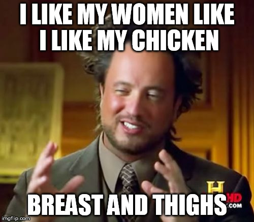 Ancient Aliens Meme | I LIKE MY WOMEN LIKE I LIKE MY CHICKEN; BREAST AND THIGHS | image tagged in memes,ancient aliens | made w/ Imgflip meme maker