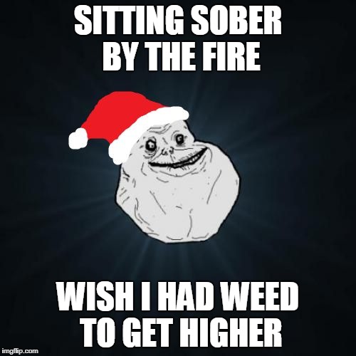 Forever Alone Christmas Meme | SITTING SOBER BY THE FIRE; WISH I HAD WEED TO GET HIGHER | image tagged in memes,forever alone christmas | made w/ Imgflip meme maker