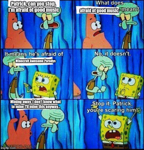 Who here can relate | afraid of good music; Patrick, can you stop, I'm afraid of good music; MInecraft Awesome Parodys; Mining away, I don't know what to mine I'll mine this anyway... | image tagged in claustrophobic squidward,cringe,minecraft,mcapsteve,minecraft awesome parodys,spongebob | made w/ Imgflip meme maker