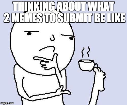 thinking meme | THINKING ABOUT WHAT 2 MEMES TO SUBMIT BE LIKE | image tagged in thinking meme | made w/ Imgflip meme maker