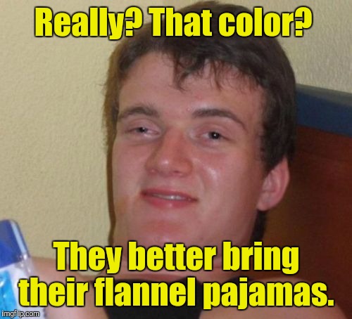 10 Guy Meme | Really? That color? They better bring their flannel pajamas. | image tagged in memes,10 guy | made w/ Imgflip meme maker