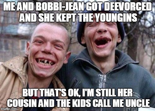 Ugly Twins | ME AND BOBBI-JEAN GOT DEEVORCED AND SHE KEPT THE YOUNGINS; BUT THAT'S OK, I'M STILL HER COUSIN AND THE KIDS CALL ME UNCLE | image tagged in memes,ugly twins | made w/ Imgflip meme maker