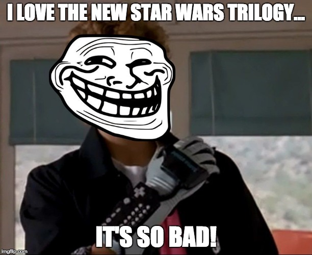 The new Star Wars Trilogy... It's so Bad! | I LOVE THE NEW STAR WARS TRILOGY... IT'S SO BAD! | image tagged in memes,funny,power glove,troll face,star wars,it's so bad | made w/ Imgflip meme maker