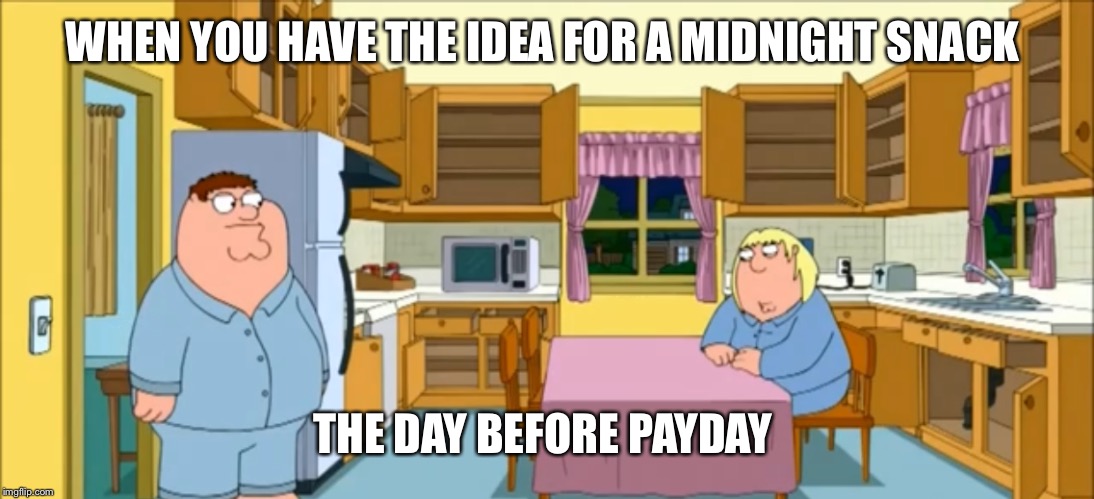 There’s nothing  | WHEN YOU HAVE THE IDEA FOR A MIDNIGHT SNACK; THE DAY BEFORE PAYDAY | image tagged in family guy,memes | made w/ Imgflip meme maker