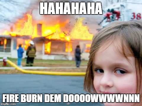 danger girl | HAHAHAHA; FIRE BURN DEM DOOOOWWWWNNN | image tagged in flame,danger | made w/ Imgflip meme maker