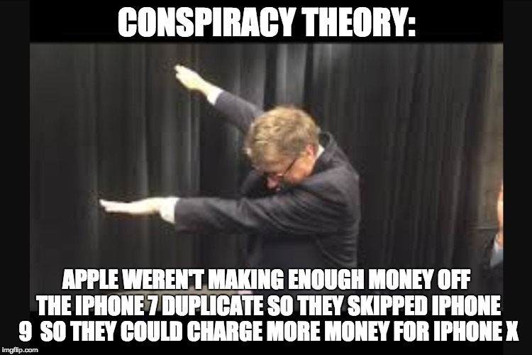 Bill Gates Dab | CONSPIRACY THEORY:; APPLE WEREN'T MAKING ENOUGH MONEY OFF THE IPHONE 7 DUPLICATE SO THEY SKIPPED IPHONE 9  SO THEY COULD CHARGE MORE MONEY FOR IPHONE X | image tagged in bill gates dab | made w/ Imgflip meme maker