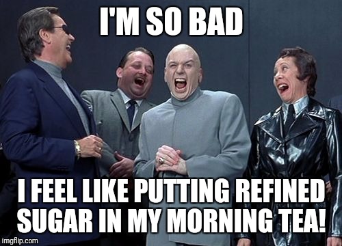 I'M SO BAD I FEEL LIKE PUTTING REFINED SUGAR IN MY MORNING TEA! | made w/ Imgflip meme maker