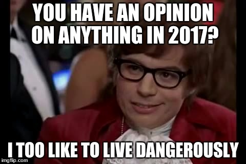 *Prepares for people to get offended* | YOU HAVE AN OPINION ON ANYTHING IN 2017? I TOO LIKE TO LIVE DANGEROUSLY | image tagged in memes,i too like to live dangerously,2017,opinions,culture,relatable | made w/ Imgflip meme maker
