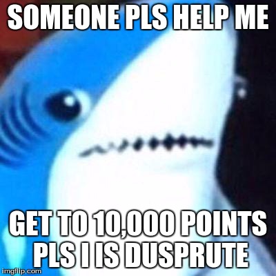 left shark | SOMEONE PLS HELP ME; GET TO 10,000 POINTS PLS I IS DUSPRUTE | image tagged in left shark | made w/ Imgflip meme maker