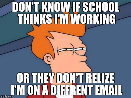 Futurama Fry | DON'T KNOW IF SCHOOL THINKS I'M WORKING; OR THEY DON'T RELIZE I'M ON A DIFFRENT EMAIL | image tagged in memes,futurama fry | made w/ Imgflip meme maker