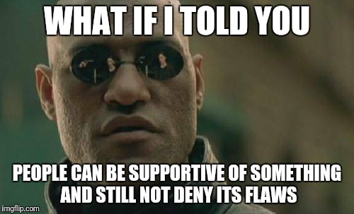 Matrix Morpheus Meme | WHAT IF I TOLD YOU; PEOPLE CAN BE SUPPORTIVE OF SOMETHING AND STILL NOT DENY ITS FLAWS | image tagged in memes,matrix morpheus | made w/ Imgflip meme maker