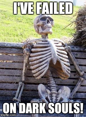 Waiting Skeleton | I'VE FAILED; ON DARK SOULS! | image tagged in memes,waiting skeleton | made w/ Imgflip meme maker