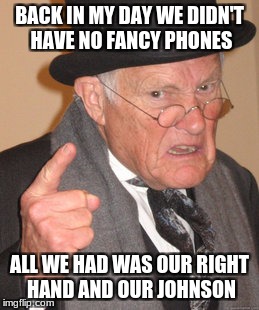 Back In My Day Meme | BACK IN MY DAY WE DIDN'T HAVE NO FANCY PHONES; ALL WE HAD WAS OUR RIGHT HAND AND OUR JOHNSON | image tagged in memes,back in my day | made w/ Imgflip meme maker