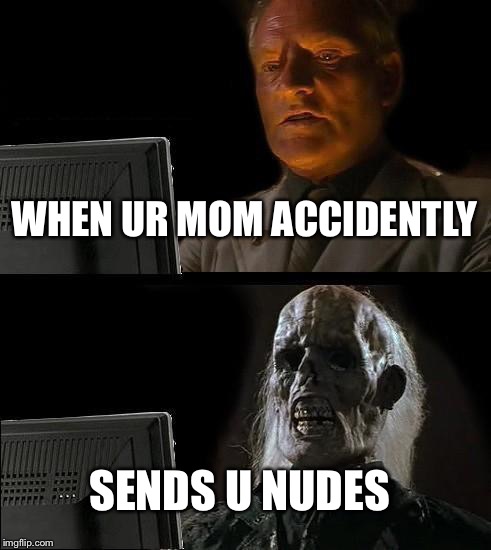 I'll Just Wait Here Meme | WHEN UR MOM ACCIDENTLY; SENDS U NUDES | image tagged in memes,ill just wait here | made w/ Imgflip meme maker