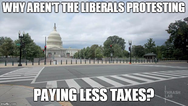 Empty Street in Washington DC | WHY AREN'T THE LIBERALS PROTESTING; PAYING LESS TAXES? | image tagged in empty street in washington dc | made w/ Imgflip meme maker