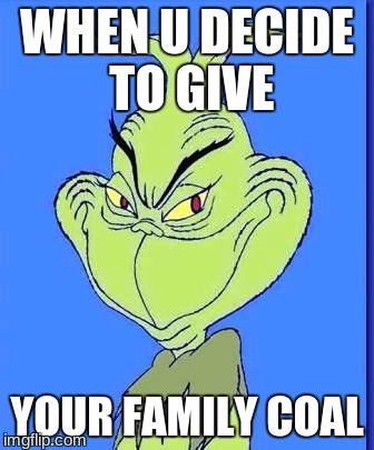 Good Grinch | WHEN U DECIDE TO GIVE; YOUR FAMILY COAL | image tagged in good grinch | made w/ Imgflip meme maker