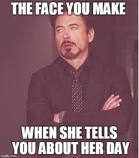 Face You Make Robert Downey Jr Meme | THE FACE YOU MAKE; WHEN SHE TELLS YOU ABOUT HER DAY | image tagged in memes,face you make robert downey jr | made w/ Imgflip meme maker
