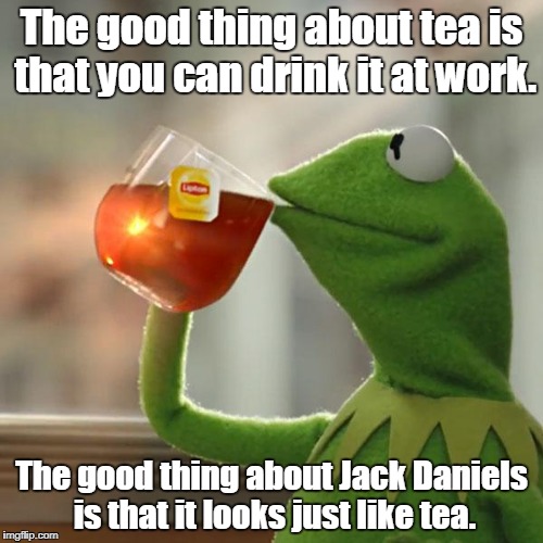 But That's None Of My Business Meme | The good thing about tea is that you can drink it at work. The good thing about Jack Daniels is that it looks just like tea. | image tagged in memes,but thats none of my business,kermit the frog | made w/ Imgflip meme maker