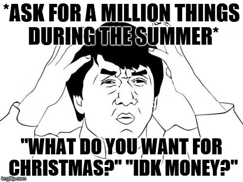 But seriously | *ASK FOR A MILLION THINGS DURING THE SUMMER*; "WHAT DO YOU WANT FOR CHRISTMAS?" "IDK MONEY?" | image tagged in memes,jackie chan wtf | made w/ Imgflip meme maker