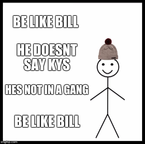 Be Like Bill | BE LIKE BILL; HE DOESNT SAY KYS; HES NOT IN A GANG; BE LIKE BILL | image tagged in memes,be like bill | made w/ Imgflip meme maker