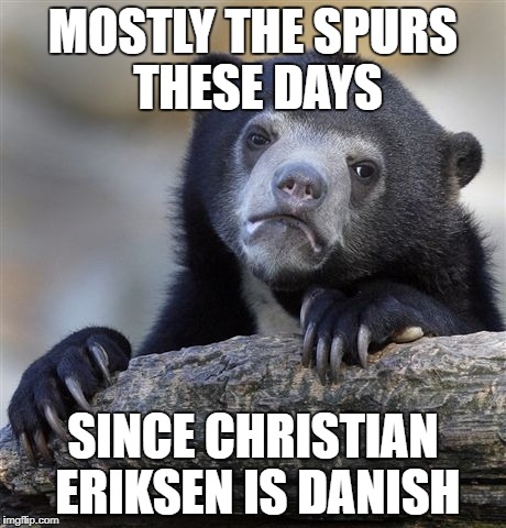 Confession Bear Meme | MOSTLY THE SPURS THESE DAYS SINCE CHRISTIAN ERIKSEN IS DANISH | image tagged in memes,confession bear | made w/ Imgflip meme maker