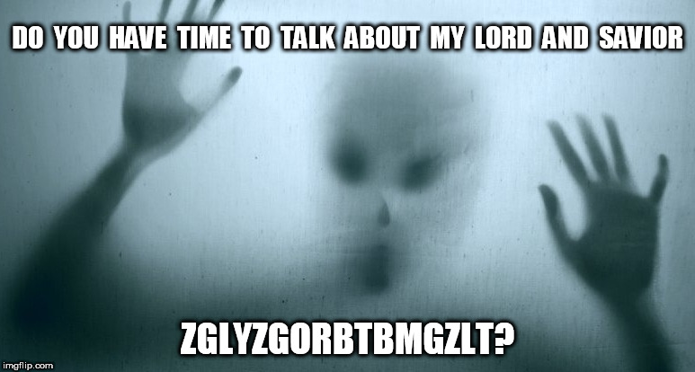 My Lord and Savior | DO  YOU  HAVE  TIME  TO  TALK  ABOUT  MY  LORD  AND  SAVIOR; ZGLYZGORBTBMGZLT? | image tagged in meme | made w/ Imgflip meme maker