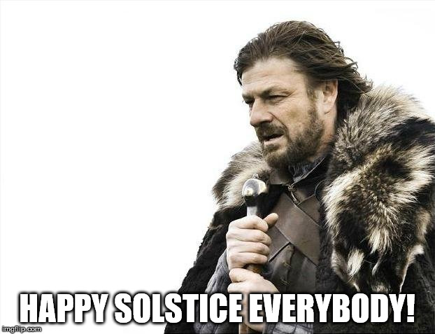 Brace Yourselves X is Coming | HAPPY SOLSTICE EVERYBODY! | image tagged in memes,brace yourselves x is coming | made w/ Imgflip meme maker