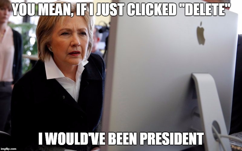 hillary computer | YOU MEAN, IF I JUST CLICKED "DELETE"; I WOULD'VE BEEN PRESIDENT | image tagged in hillary computer | made w/ Imgflip meme maker