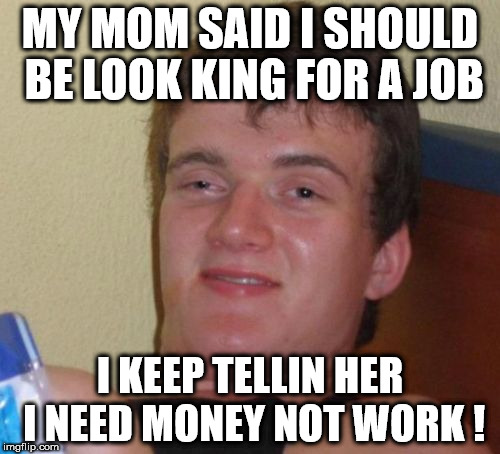 You don't need a job: you just need money ! | MY MOM SAID I SHOULD BE LOOK KING FOR A JOB; I KEEP TELLIN HER I NEED MONEY NOT WORK ! | image tagged in memes,10 guy,funny,job,really high guy,stoner stanley | made w/ Imgflip meme maker