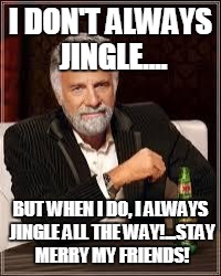 The Most Interesting Man In The World Meme | I DON'T ALWAYS JINGLE.... BUT WHEN I DO, I ALWAYS JINGLE ALL THE WAY!...STAY MERRY MY FRIENDS! | image tagged in i don't always | made w/ Imgflip meme maker