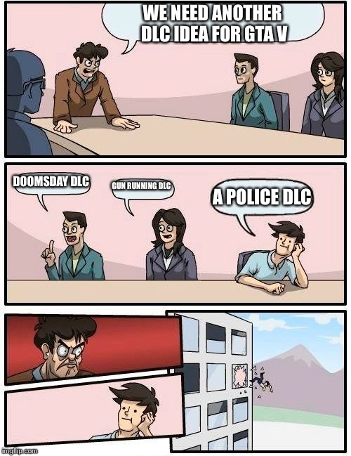 Boardroom Meeting Suggestion | WE NEED ANOTHER DLC IDEA FOR GTA V; DOOMSDAY DLC; GUN RUNNING DLC; A POLICE DLC | image tagged in memes,boardroom meeting suggestion | made w/ Imgflip meme maker