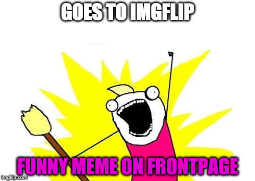 X All The Y | GOES TO IMGFLIP; FUNNY MEME ON FRONTPAGE | image tagged in memes,x all the y | made w/ Imgflip meme maker