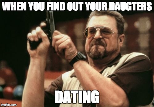 Am I The Only One Around Here Meme | WHEN YOU FIND OUT YOUR DAUGTERS; DATING | image tagged in memes,am i the only one around here | made w/ Imgflip meme maker